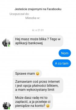 Obraz przedstawia Treść wiadomości w komunikatorze z lewej zamazany obram avatara i treść &amp;quot;Hej masz może blika? Tego w aplikacji bankowej, odpowiedź na niebieskim tle Nom A co tam, Ponowne pytanie tej samej osoby Sprawe mam (żółta uśmiechnięta emotikona), Zamawiam coś przez internet i jest opcja płatności blikiem, a mam wykorzystany limit, Może dasz radę mi to zapłacić, a ja przeleje ci pieniądze na konto? (Uśmiechnięta żółta emotikona)